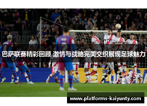 巴萨联赛精彩回顾 激情与战略完美交织展现足球魅力 巴萨联赛精彩回顾 激情与战略完美交织展现足球魅力