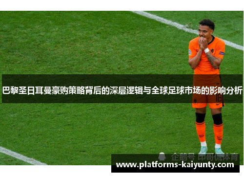 巴黎圣日耳曼豪购策略背后的深层逻辑与全球足球市场的影响分析