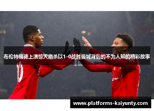 布伦特福德上演惊天绝杀以1-0战胜曼城背后的不为人知的精彩故事 布伦特福德上演惊天绝杀以1-0战胜曼城背后的不为人知的精彩故事