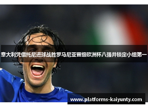 意大利凭借托尼进球战胜罗马尼亚晋级欧洲杯八强并锁定小组第一 意大利凭借托尼进球战胜罗马尼亚晋级欧洲杯八强并锁定小组第一