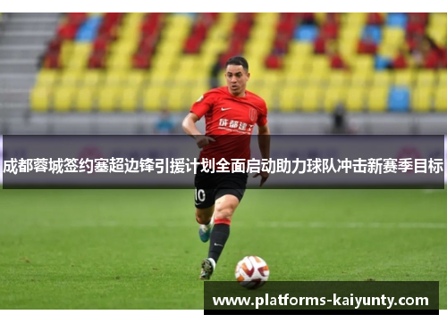 成都蓉城签约塞超边锋引援计划全面启动助力球队冲击新赛季目标 成都蓉城签约塞超边锋引援计划全面启动助力球队冲击新赛季目标