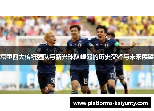 意甲四大传统强队与新兴球队崛起的历史交锋与未来展望 意甲四大传统强队与新兴球队崛起的历史交锋与未来展望