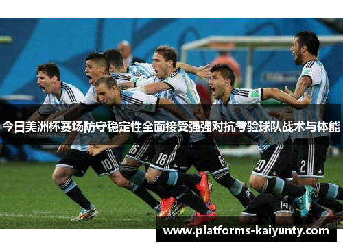 今日美洲杯赛场防守稳定性全面接受强强对抗考验球队战术与体能 今日美洲杯赛场防守稳定性全面接受强强对抗考验球队战术与体能