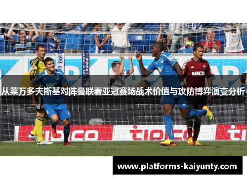 从莱万多夫斯基对阵曼联看亚冠赛场战术价值与攻防博弈演变分析