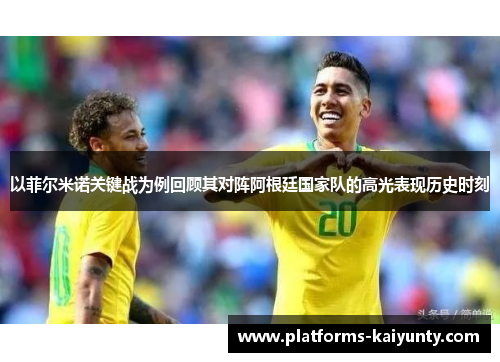 以菲尔米诺关键战为例回顾其对阵阿根廷国家队的高光表现历史时刻 以菲尔米诺关键战为例回顾其对阵阿根廷国家队的高光表现历史时刻