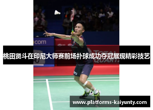 桃田贤斗在印尼大师赛前场扑球成功夺冠展现精彩技艺