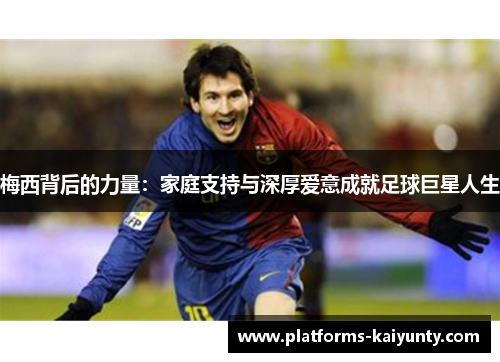 梅西背后的力量:家庭支持与深厚爱意成就足球巨星人生 梅西背后的力量:家庭支持与深厚爱意成就足球巨星人生