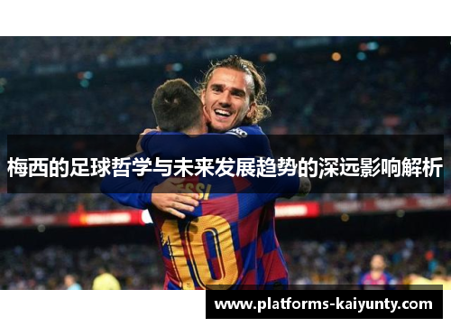 梅西的足球哲学与未来发展趋势的深远影响解析 梅西的足球哲学与未来发展趋势的深远影响解析