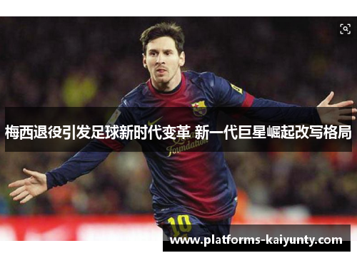 梅西退役引发足球新时代变革 新一代巨星崛起改写格局 梅西退役引发足球新时代变革 新一代巨星崛起改写格局