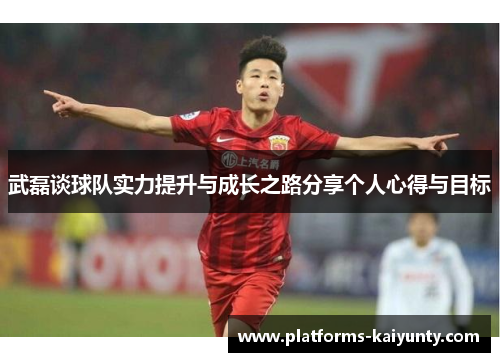 武磊谈球队实力提升与成长之路分享个人心得与目标