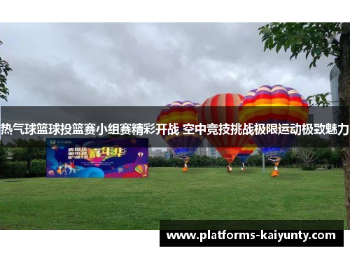热气球篮球投篮赛小组赛精彩开战 空中竞技挑战极限运动极致魅力 热气球篮球投篮赛小组赛精彩开战 空中竞技挑战极限运动极致魅力