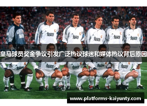 皇马球员奖金争议引发广泛热议球迷和媒体热议背后原因 皇马球员奖金争议引发广泛热议球迷和媒体热议背后原因