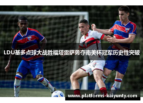 LDU基多点球大战胜福塔雷萨勇夺南美杯冠军历史性突破 LDU基多点球大战胜福塔雷萨勇夺南美杯冠军历史性突破