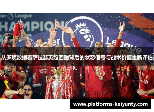 从多项数据看萨拉赫英超回暖背后的状态信号与战术价值重新评估