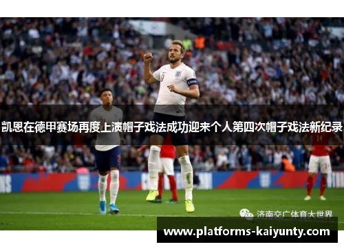 凯恩在德甲赛场再度上演帽子戏法成功迎来个人第四次帽子戏法新纪录 凯恩在德甲赛场再度上演帽子戏法成功迎来个人第四次帽子戏法新纪录