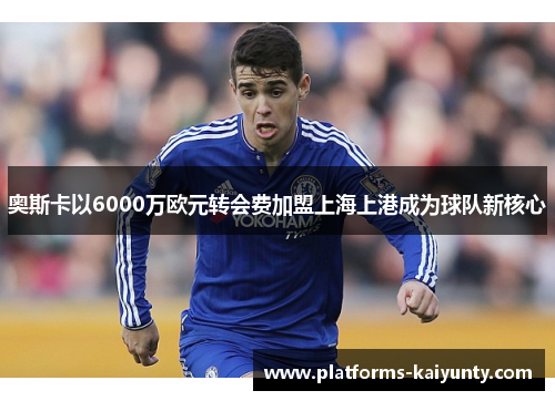 奥斯卡以6000万欧元转会费加盟上海上港成为球队新核心 奥斯卡以6000万欧元转会费加盟上海上港成为球队新核心