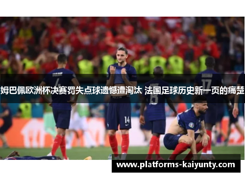 姆巴佩欧洲杯决赛罚失点球遗憾遭淘汰 法国足球历史新一页的痛楚 姆巴佩欧洲杯决赛罚失点球遗憾遭淘汰 法国足球历史新一页的痛楚