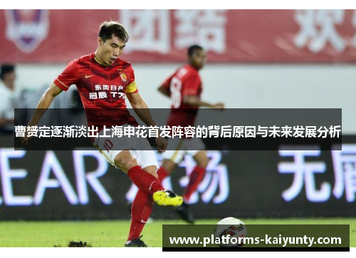 曹赟定逐渐淡出上海申花首发阵容的背后原因与未来发展分析