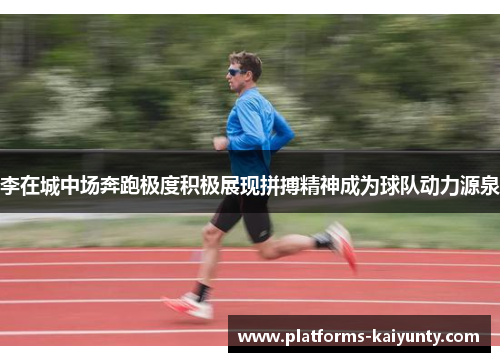 李在城中场奔跑极度积极展现拼搏精神成为球队动力源泉