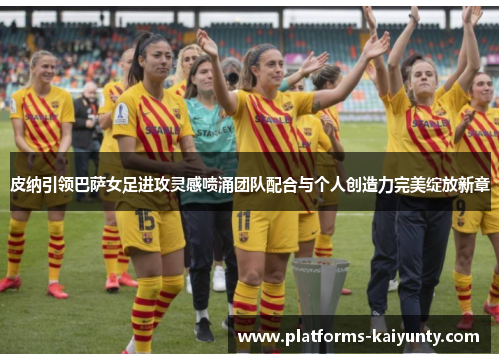 皮纳引领巴萨女足进攻灵感喷涌团队配合与个人创造力完美绽放新章 皮纳引领巴萨女足进攻灵感喷涌团队配合与个人创造力完美绽放新章