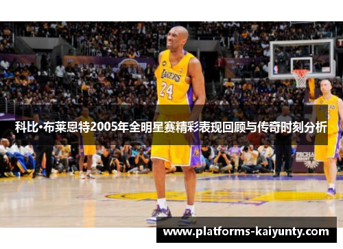 科比·布莱恩特2005年全明星赛精彩表现回顾与传奇时刻分析