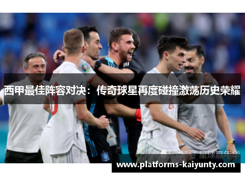 西甲最佳阵容对决：传奇球星再度碰撞激荡历史荣耀