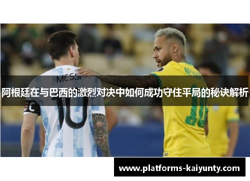 阿根廷在与巴西的激烈对决中如何成功守住平局的秘诀解析