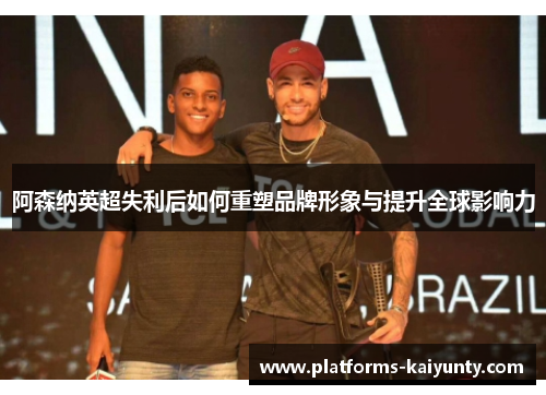 阿森纳英超失利后如何重塑品牌形象与提升全球影响力