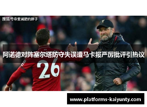 阿诺德对阵塞尔塔防守失误遭马卡报严厉批评引热议 阿诺德对阵塞尔塔防守失误遭马卡报严厉批评引热议