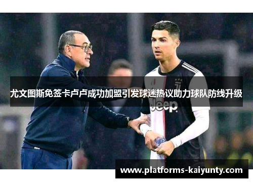 尤文图斯免签卡卢卢成功加盟引发球迷热议助力球队防线升级 尤文图斯免签卡卢卢成功加盟引发球迷热议助力球队防线升级