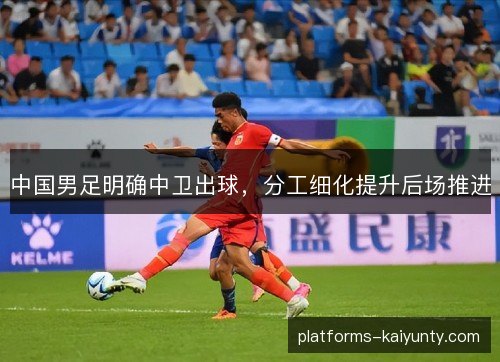 中国男足明确中卫出球，分工细化提升后场推进